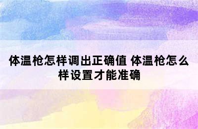 体温枪怎样调出正确值 体温枪怎么样设置才能准确